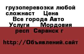 грузоперевозки любой сложнаст  › Цена ­ 100 - Все города Авто » Услуги   . Мордовия респ.,Саранск г.